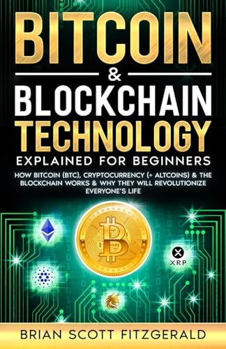 Bitcoin & Blockchain Technology Explained For Beginners: How Bitcoin (BTC), Cryptocurrency (+ Altcoins) & The Blockchain Works & Why They Will Revolutionize Everyone’s Life (How To Make Money)